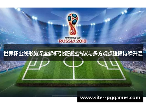 世界杯出线形势深度解析引爆球迷热议与多方观点碰撞持续升温