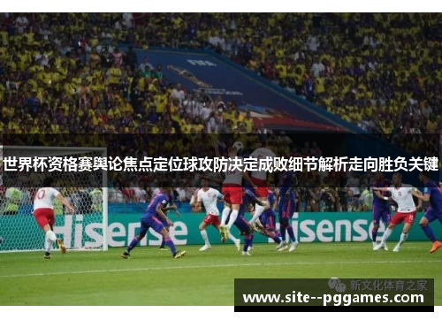 世界杯资格赛舆论焦点定位球攻防决定成败细节解析走向胜负关键