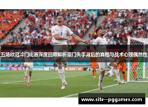 五场欧冠冷门比赛深度回顾解析豪门失手背后的真相与战术心理偶然性