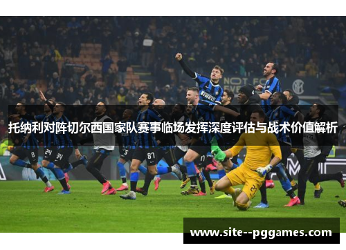 托纳利对阵切尔西国家队赛事临场发挥深度评估与战术价值解析