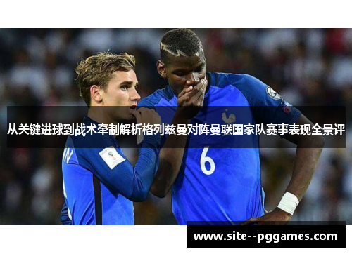 从关键进球到战术牵制解析格列兹曼对阵曼联国家队赛事表现全景评