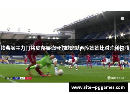 埃弗顿主力门将皮克福德因伤缺席默西塞德德比对阵利物浦