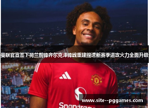 曼联官宣签下荷兰前锋齐尔克泽锋线重建提速新赛季进攻火力全面升级