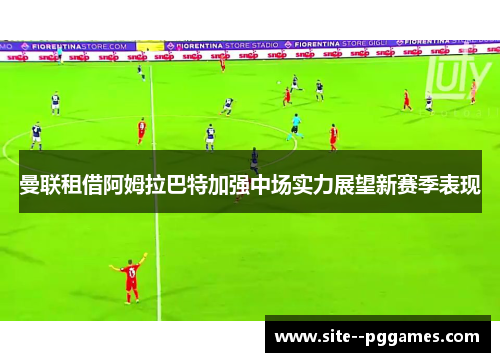 曼联租借阿姆拉巴特加强中场实力展望新赛季表现