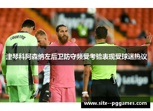 津琴科阿森纳左后卫防守频受考验表现受球迷热议