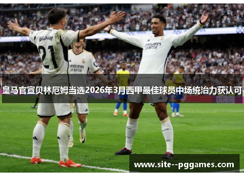 皇马官宣贝林厄姆当选2026年3月西甲最佳球员中场统治力获认可