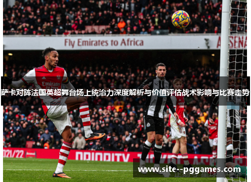 萨卡对阵法国英超舞台场上统治力深度解析与价值评估战术影响与比赛走势