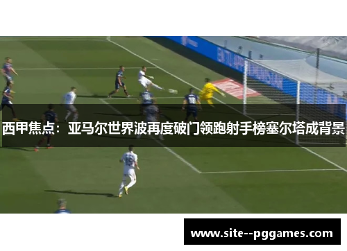 西甲焦点：亚马尔世界波再度破门领跑射手榜塞尔塔成背景