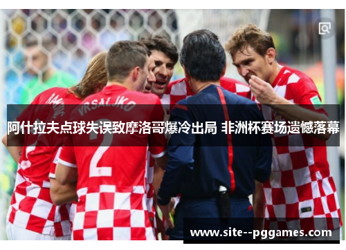 阿什拉夫点球失误致摩洛哥爆冷出局 非洲杯赛场遗憾落幕
