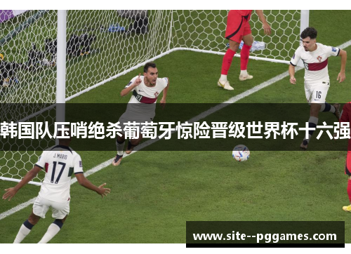 韩国队压哨绝杀葡萄牙惊险晋级世界杯十六强