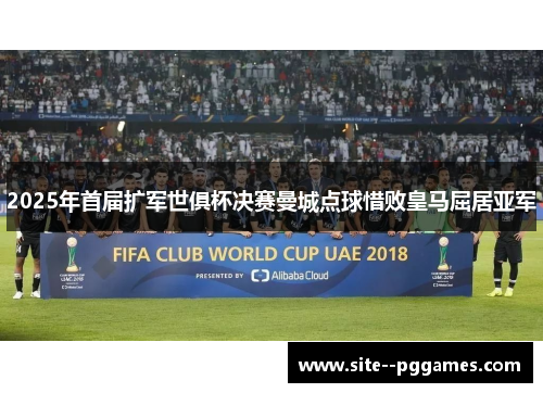 2025年首届扩军世俱杯决赛曼城点球惜败皇马屈居亚军